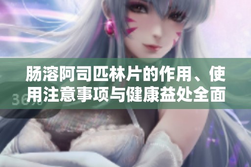 肠溶阿司匹林片的作用、使用注意事项与健康益处全面解析