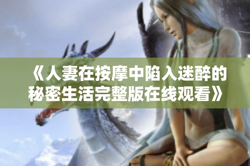《人妻在按摩中陷入迷醉的秘密生活完整版在线观看》