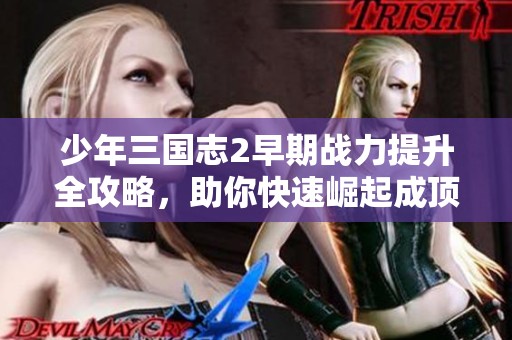 少年三国志2早期战力提升全攻略，助你快速崛起成顶尖玩家