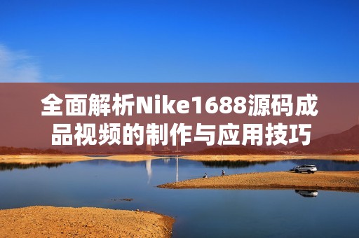 全面解析Nike1688源码成品视频的制作与应用技巧