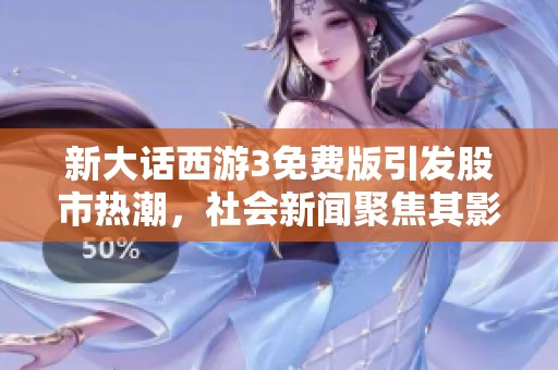 新大话西游3免费版引发股市热潮，社会新闻聚焦其影响力