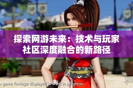探索网游未来：技术与玩家社区深度融合的新路径