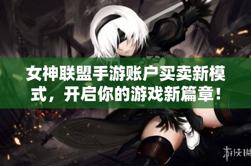女神联盟手游账户买卖新模式，开启你的游戏新篇章！