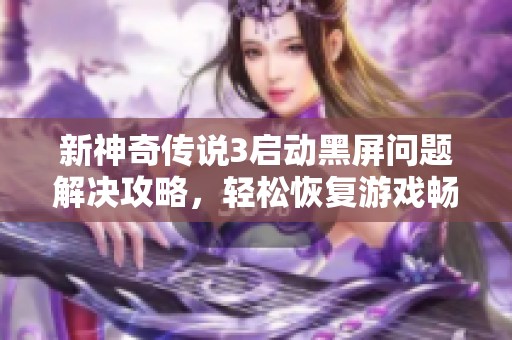 新神奇传说3启动黑屏问题解决攻略，轻松恢复游戏畅玩体验