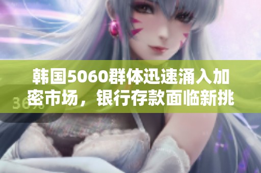 韩国5060群体迅速涌入加密市场，银行存款面临新挑战