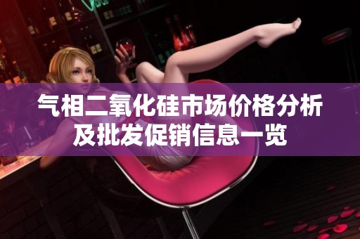 气相二氧化硅市场价格分析及批发促销信息一览