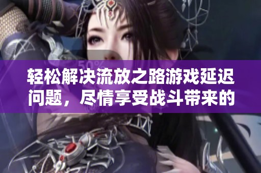 轻松解决流放之路游戏延迟问题，尽情享受战斗带来的乐趣与激情