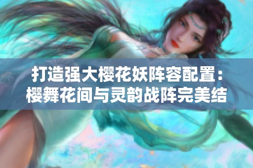 打造强大樱花妖阵容配置：樱舞花间与灵韵战阵完美结合