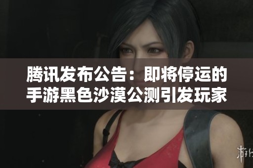 腾讯发布公告：即将停运的手游黑色沙漠公测引发玩家关注