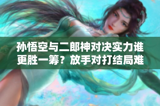 孙悟空与二郎神对决实力谁更胜一筹？放手对打结局难以预料！