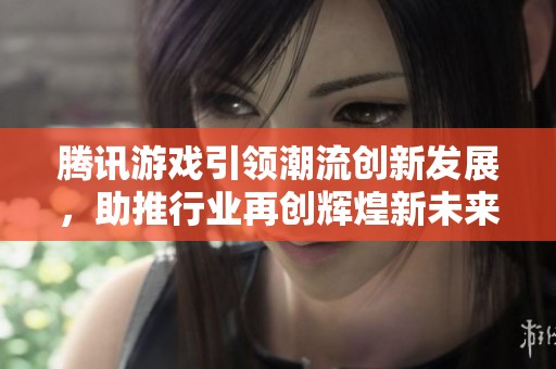 腾讯游戏引领潮流创新发展，助推行业再创辉煌新未来