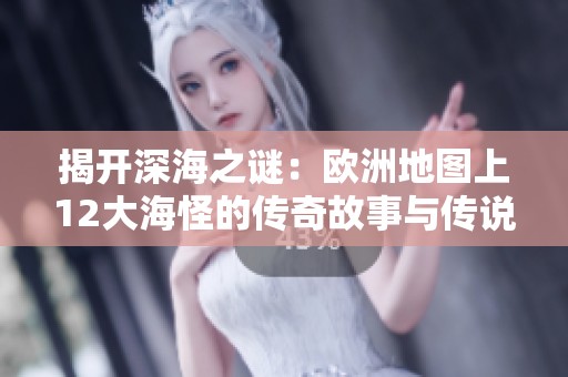 揭开深海之谜：欧洲地图上12大海怪的传奇故事与传说
