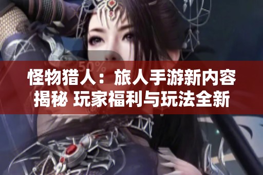 怪物猎人：旅人手游新内容揭秘 玩家福利与玩法全新体验尽在其中