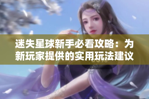 迷失星球新手必看攻略：为新玩家提供的实用玩法建议与技巧分享