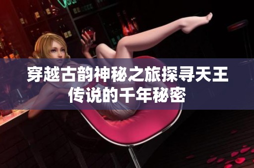 穿越古韵神秘之旅探寻天王传说的千年秘密