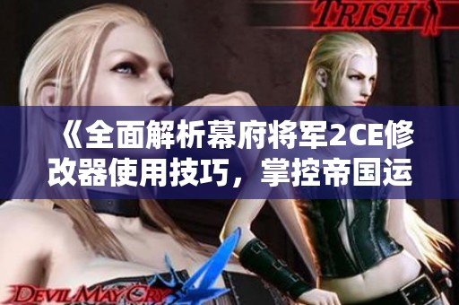 《全面解析幕府将军2CE修改器使用技巧，掌控帝国运筹帷幄》