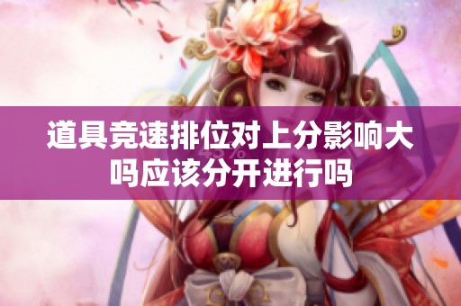道具竞速排位对上分影响大吗应该分开进行吗