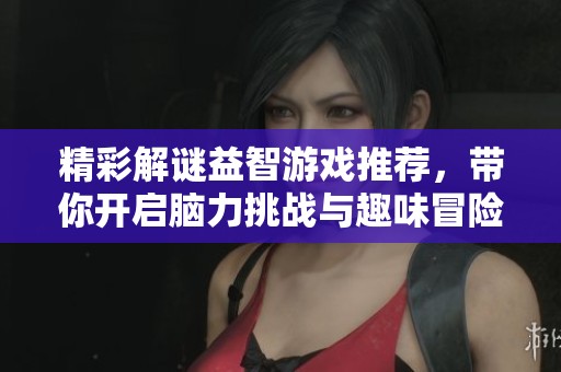 精彩解谜益智游戏推荐，带你开启脑力挑战与趣味冒险之旅