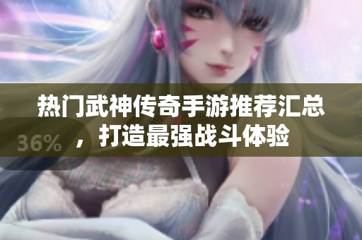 热门武神传奇手游推荐汇总，打造最强战斗体验