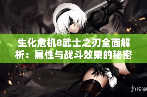 生化危机8武士之刃全面解析：属性与战斗效果的秘密探讨