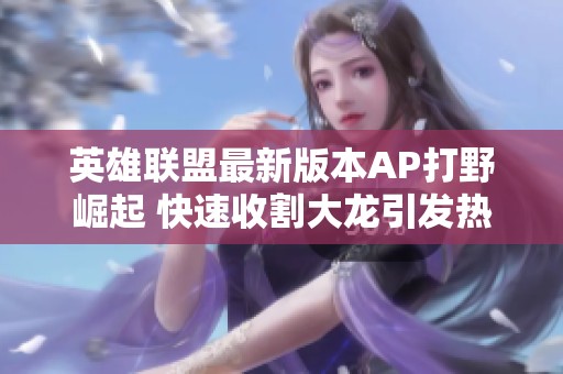 英雄联盟最新版本AP打野崛起 快速收割大龙引发热潮