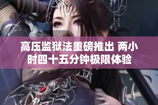 高压监狱法重磅推出 两小时四十五分钟极限体验