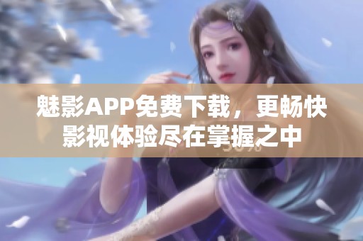 魅影APP免费下载，更畅快影视体验尽在掌握之中
