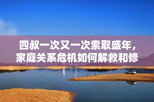 四叔一次又一次索取盛年，家庭关系危机如何解救和修复