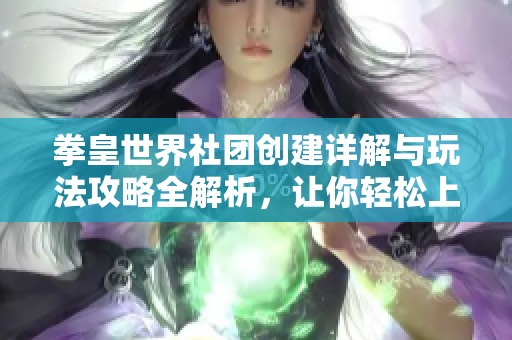 拳皇世界社团创建详解与玩法攻略全解析，让你轻松上手