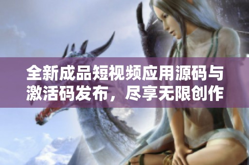 全新成品短视频应用源码与激活码发布，尽享无限创作乐趣