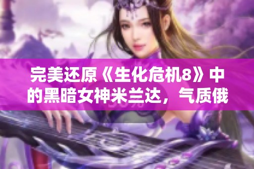 完美还原《生化危机8》中的黑暗女神米兰达，气质俄妹引人注目