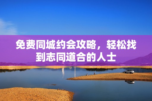 免费同城约会攻略，轻松找到志同道合的人士