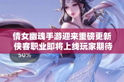 倩女幽魂手游迎来重磅更新 侠客职业即将上线玩家期待值激增