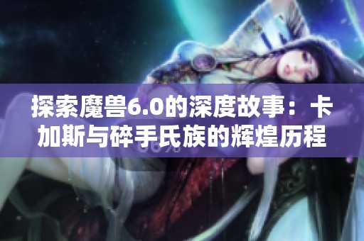 探索魔兽6.0的深度故事：卡加斯与碎手氏族的辉煌历程