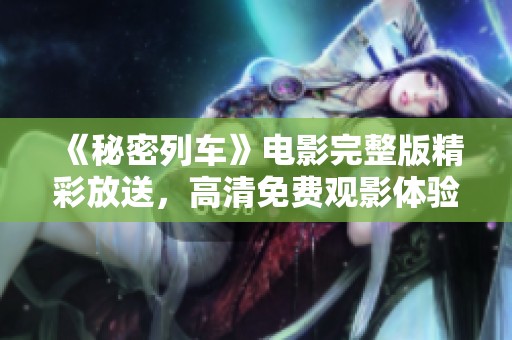 《秘密列车》电影完整版精彩放送，高清免费观影体验来袭
