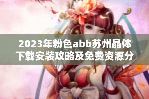 2023年粉色abb苏州晶体下载安装攻略及免费资源分享