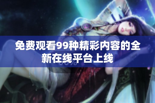 免费观看99种精彩内容的全新在线平台上线