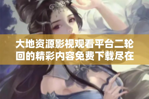 大地资源影视观看平台二轮回的精彩内容免费下载尽在这里