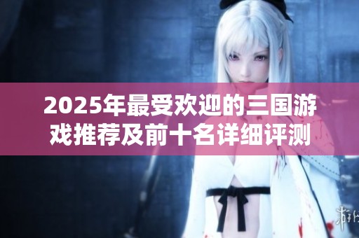 2025年最受欢迎的三国游戏推荐及前十名详细评测