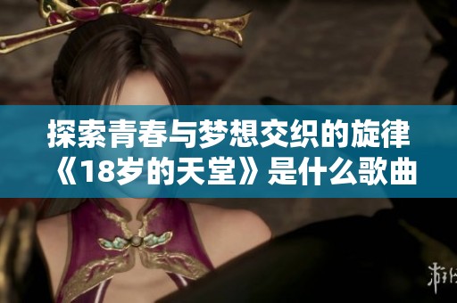 探索青春与梦想交织的旋律《18岁的天堂》是什么歌曲呢