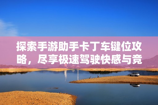 探索手游助手卡丁车键位攻略，尽享极速驾驶快感与竞速乐趣！