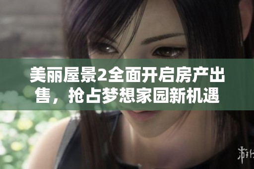 美丽屋景2全面开启房产出售，抢占梦想家园新机遇