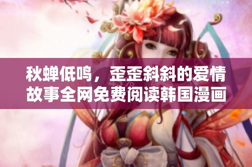 秋蝉低鸣，歪歪斜斜的爱情故事全网免费阅读韩国漫画体验