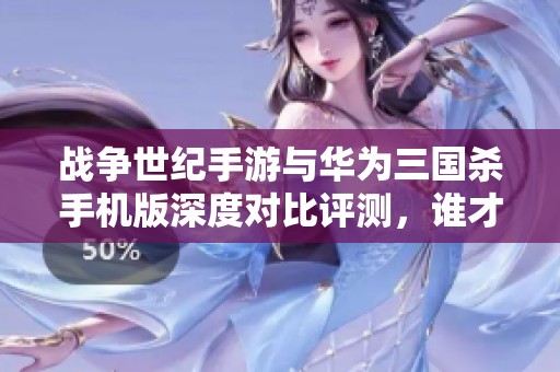 战争世纪手游与华为三国杀手机版深度对比评测，谁才是你的最佳选择？