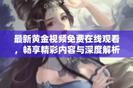 最新黄金视频免费在线观看，畅享精彩内容与深度解析