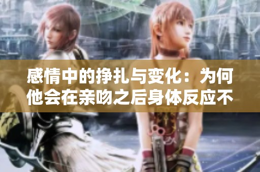 感情中的挣扎与变化：为何他会在亲吻之后身体反应不一