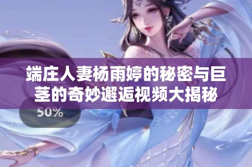 端庄人妻杨雨婷的秘密与巨茎的奇妙邂逅视频大揭秘