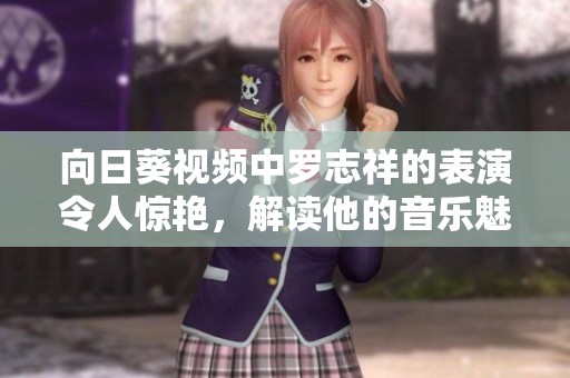 向日葵视频中罗志祥的表演令人惊艳，解读他的音乐魅力与深厚情感