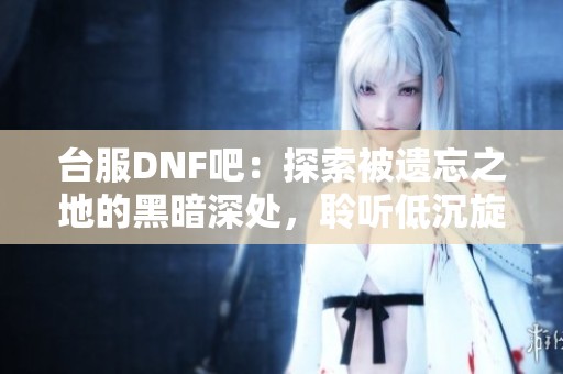 台服DNF吧：探索被遗忘之地的黑暗深处，聆听低沉旋律的秘密