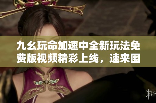 九幺玩命加速中全新玩法免费版视频精彩上线，速来围观！